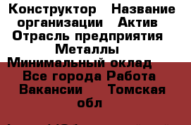 Конструктор › Название организации ­ Актив › Отрасль предприятия ­ Металлы › Минимальный оклад ­ 1 - Все города Работа » Вакансии   . Томская обл.